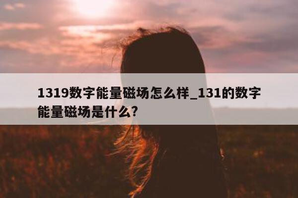 1319 数字能量磁场怎么样_131 的数字能量磁场是什么?- 第 1 张图片 - 小家生活风水网