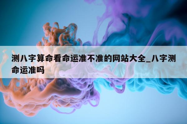 测八字算命看命运准不准的网站大全_八字测命运准吗 - 第 1 张图片 - 小家生活风水网