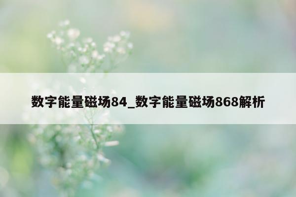 数字能量磁场 84_数字能量磁场 868 解析 - 第 1 张图片 - 小家生活风水网