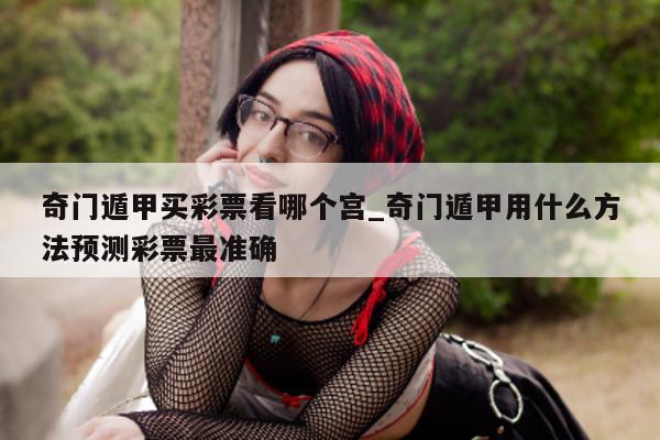 奇门遁甲买彩票看哪个宫_奇门遁甲用什么方法预测彩票最准确 - 第 1 张图片 - 小家生活风水网