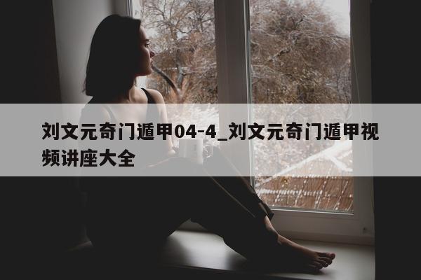 刘文元奇门遁甲 04-4_刘文元奇门遁甲视频讲座大全 - 第 1 张图片 - 小家生活风水网