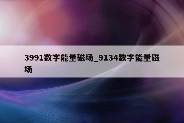 3991 数字能量磁场_9134 数字能量磁场 - 第 1 张图片 - 小家生活风水网