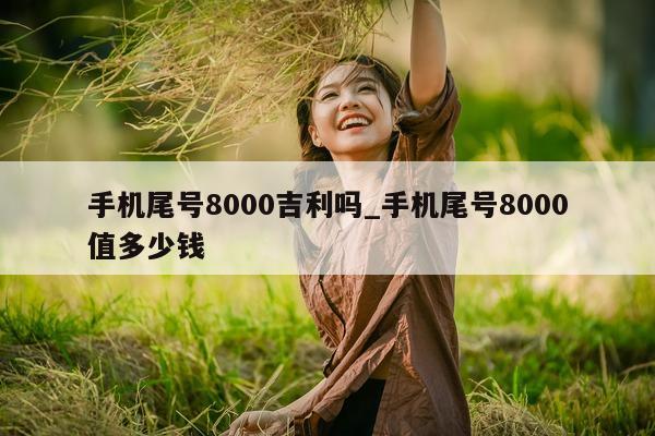 手机尾号 8000 吉利吗_手机尾号 8000 值多少钱 - 第 1 张图片 - 小家生活风水网