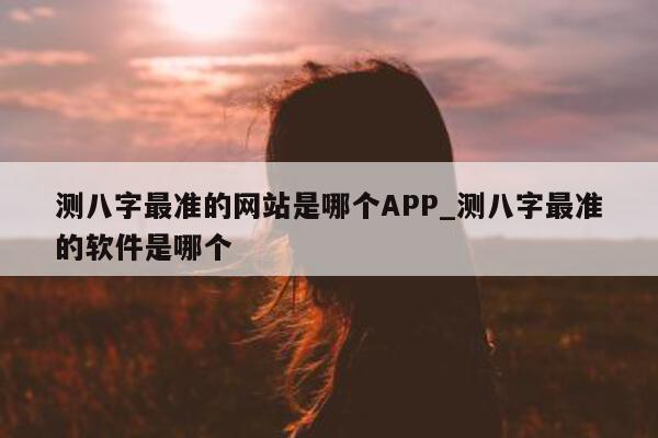 测八字最准的网站是哪个 APP_测八字最准的软件是哪个 - 第 1 张图片 - 小家生活风水网