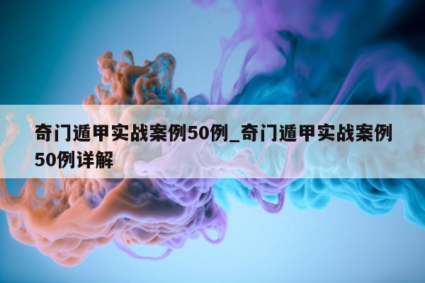 奇门遁甲实战案例 50 例_奇门遁甲实战案例 50 例详解 - 第 1 张图片 - 小家生活风水网