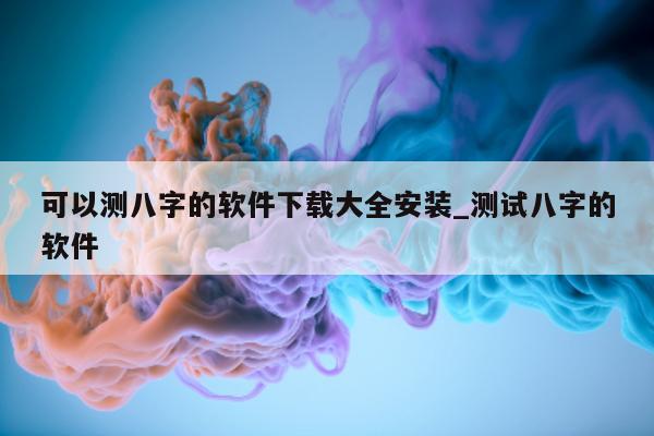 可以测八字的软件下载大全安装_测试八字的软件 - 第 1 张图片 - 小家生活风水网