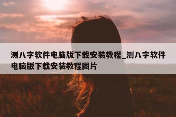 测八字软件电脑版下载安装教程_测八字软件电脑版下载安装教程图片 - 第 1 张图片 - 小家生活风水网