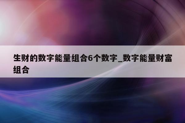 生财的数字能量组合 6 个数字_数字能量财富组合 - 第 1 张图片 - 小家生活风水网