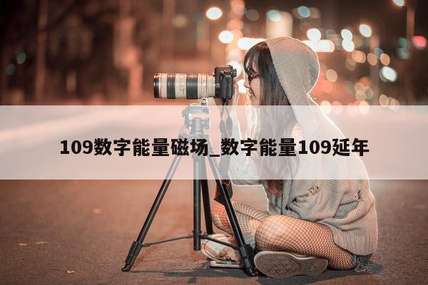 109 数字能量磁场_数字能量 109 延年 - 第 1 张图片 - 小家生活风水网