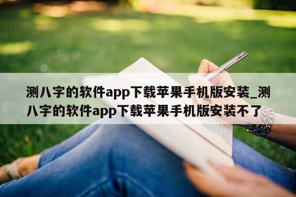 测八字的软件 app 下载苹果手机版安装_测八字的软件 app 下载苹果手机版安装不了 - 第 1 张图片 - 小家生活风水网