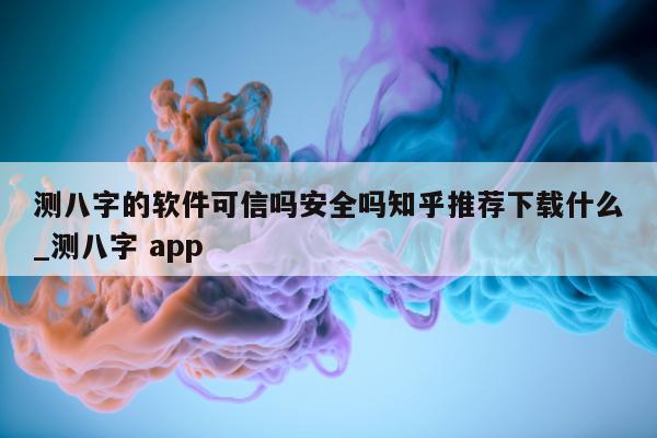 测八字的软件可信吗安全吗知乎推荐下载什么_测八字 app- 第 1 张图片 - 小家生活风水网