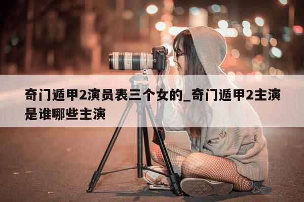 奇门遁甲 2 演员表三个女的_奇门遁甲 2 主演是谁哪些主演 - 第 1 张图片 - 小家生活风水网