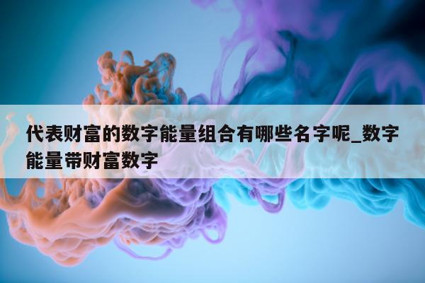 代表财富的数字能量组合有哪些名字呢_数字能量带财富数字 - 第 1 张图片 - 小家生活风水网