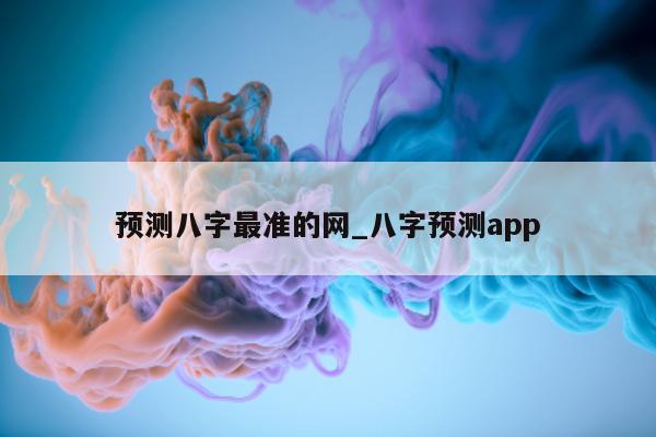 预测八字最准的网_八字预测 app- 第 1 张图片 - 小家生活风水网