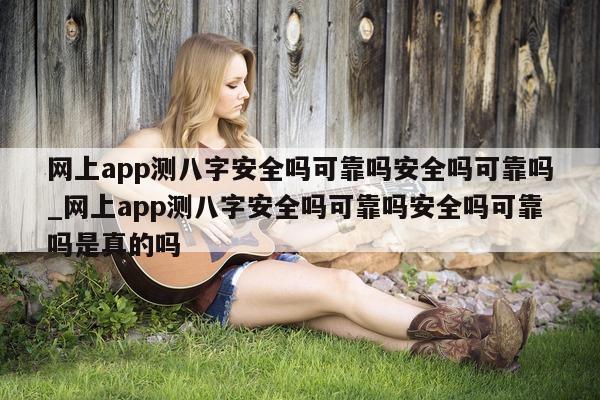 网上 app 测八字安全吗可靠吗安全吗可靠吗_网上 app 测八字安全吗可靠吗安全吗可靠吗是真的吗 - 第 1 张图片 - 小家生活风水网