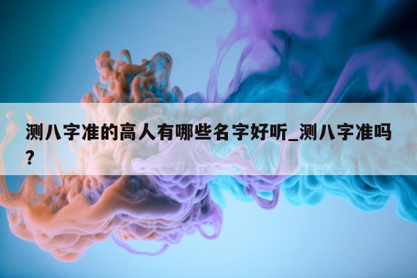 测八字准的高人有哪些名字好听_测八字准吗?- 第 1 张图片 - 小家生活风水网