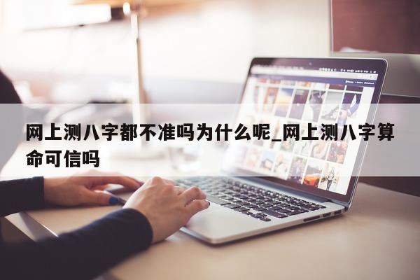 网上测八字都不准吗为什么呢_网上测八字算命可信吗 - 第 1 张图片 - 小家生活风水网