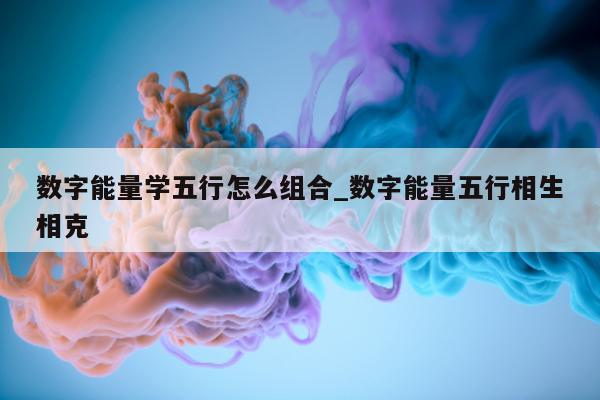 数字能量学五行怎么组合_数字能量五行相生相克 - 第 1 张图片 - 小家生活风水网