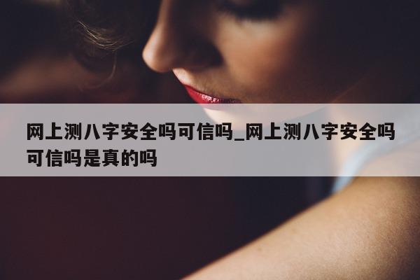 网上测八字安全吗可信吗_网上测八字安全吗可信吗是真的吗 - 第 1 张图片 - 小家生活风水网