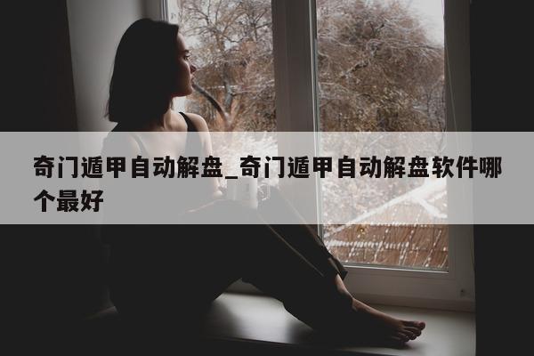 奇门遁甲自动解盘_奇门遁甲自动解盘软件哪个最好 - 第 1 张图片 - 小家生活风水网