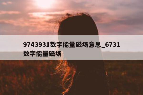 9743931 数字能量磁场意思_6731 数字能量磁场 - 第 1 张图片 - 小家生活风水网