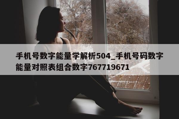 手机号数字能量学解析 504_手机号码数字能量对照表组合数字 767719671- 第 1 张图片 - 小家生活风水网