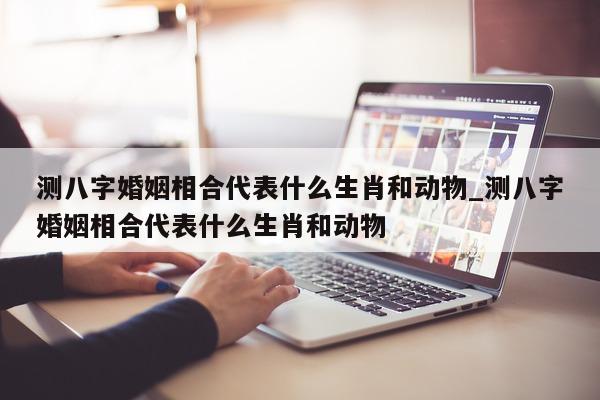 测八字婚姻相合代表什么生肖和动物_测八字婚姻相合代表什么生肖和动物 - 第 1 张图片 - 小家生活风水网