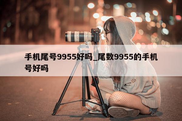 手机尾号 9955 好吗_尾数 9955 的手机号好吗 - 第 1 张图片 - 小家生活风水网