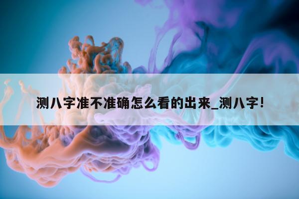 测八字准不准确怎么看的出来_测八字!- 第 1 张图片 - 小家生活风水网