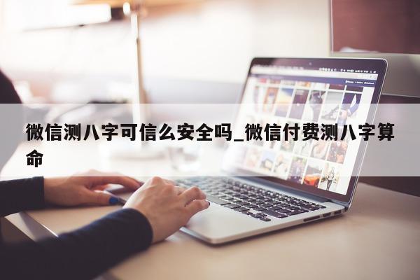 微信测八字可信么安全吗_微信付费测八字算命 - 第 1 张图片 - 小家生活风水网