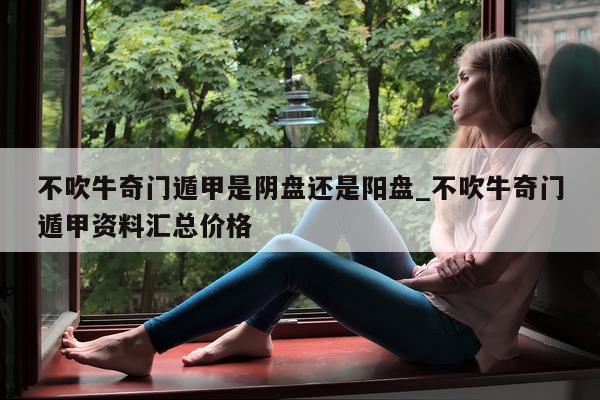 不吹牛奇门遁甲是阴盘还是阳盘_不吹牛奇门遁甲资料汇总价格 - 第 1 张图片 - 小家生活风水网