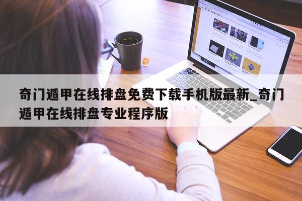 奇门遁甲在线排盘免费下载手机版最新_奇门遁甲在线排盘专业程序版 - 第 1 张图片 - 小家生活风水网