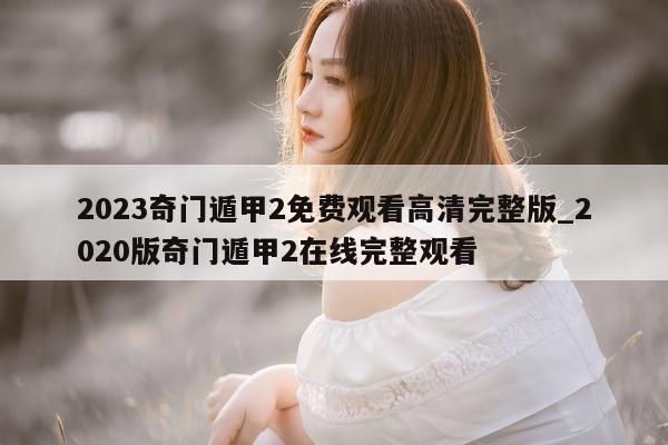 2023 奇门遁甲 2 免费观看高清完整版_2020 版奇门遁甲 2 在线完整观看 - 第 1 张图片 - 小家生活风水网