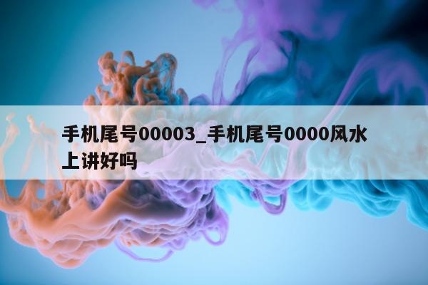 手机尾号 00003_手机尾号 0000 风水上讲好吗 - 第 1 张图片 - 小家生活风水网