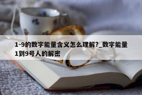 1- 9 的数字能量含义怎么理解?_数字能量 1 到 9 号人的解密 - 第 1 张图片 - 小家生活风水网