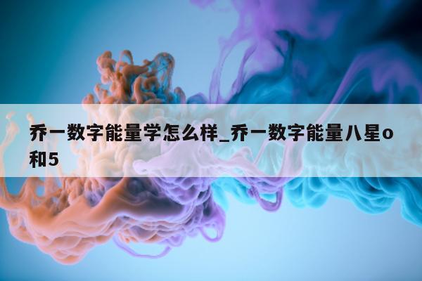 乔一数字能量学怎么样_乔一数字能量八星 o 和 5 - 第 1 张图片 - 小家生活风水网