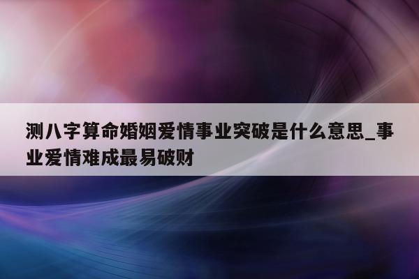 测八字算命婚姻爱情事业突破是什么意思_事业爱情难成最易破财 - 第 1 张图片 - 小家生活风水网