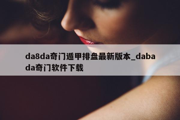 da8da 奇门遁甲排盘最新版本_dabada 奇门软件下载 - 第 1 张图片 - 小家生活风水网