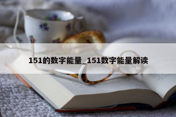 151 的数字能量_151 数字能量解读 - 第 1 张图片 - 小家生活风水网