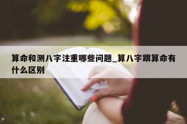 算命和测八字注重哪些问题_算八字跟算命有什么区别 - 第 1 张图片 - 小家生活风水网