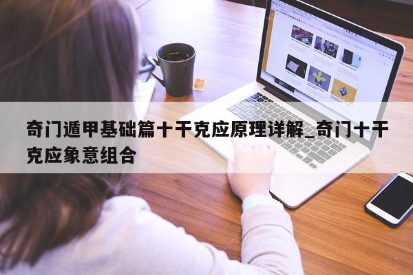 奇门遁甲基础篇十干克应原理详解_奇门十干克应象意组合 - 第 1 张图片 - 小家生活风水网