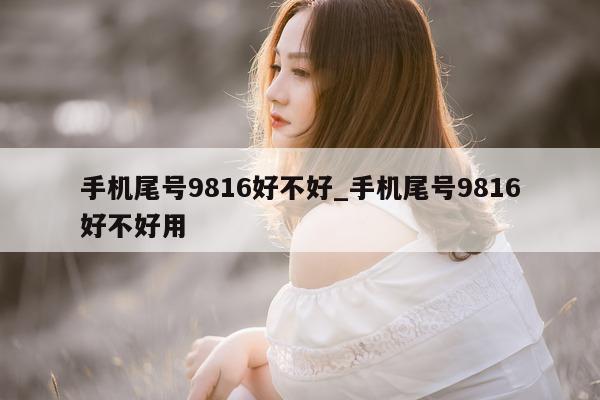 手机尾号 9816 好不好_手机尾号 9816 好不好用 - 第 1 张图片 - 小家生活风水网