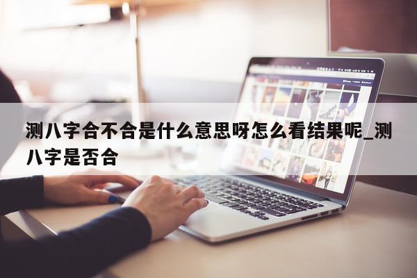 测八字合不合是什么意思呀怎么看结果呢_测八字是否合 - 第 1 张图片 - 小家生活风水网