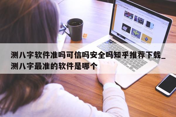 测八字软件准吗可信吗安全吗知乎推荐下载_测八字最准的软件是哪个 - 第 1 张图片 - 小家生活风水网