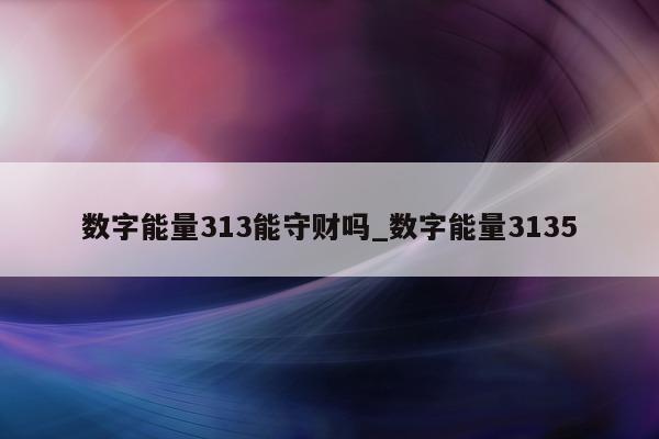 数字能量 313 能守财吗_数字能量 3135- 第 1 张图片 - 小家生活风水网