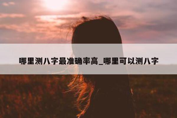 哪里测八字最准确率高_哪里可以测八字 - 第 1 张图片 - 小家生活风水网