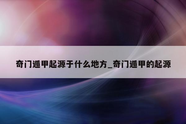 奇门遁甲起源于什么地方_奇门遁甲的起源 - 第 1 张图片 - 小家生活风水网