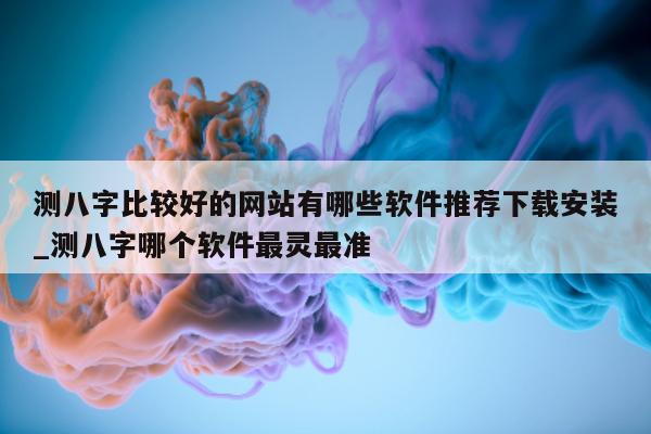 测八字比较好的网站有哪些软件推荐下载安装_测八字哪个软件最灵最准 - 第 1 张图片 - 小家生活风水网