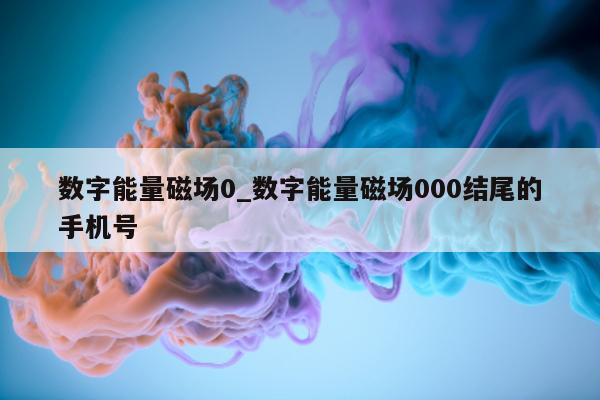 数字能量磁场 0_数字能量磁场 000 结尾的手机号 - 第 1 张图片 - 小家生活风水网