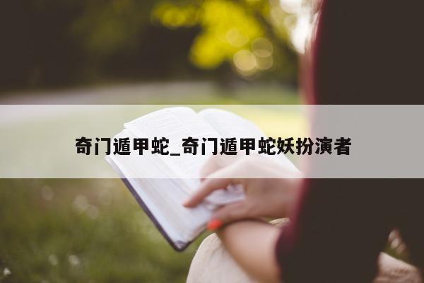 奇门遁甲蛇_奇门遁甲蛇妖扮演者 - 第 1 张图片 - 小家生活风水网